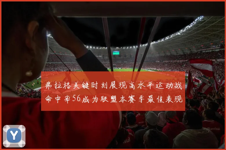 弗拉格关键时刻展现高水平运动战命中率56成为联盟本赛季最佳表现