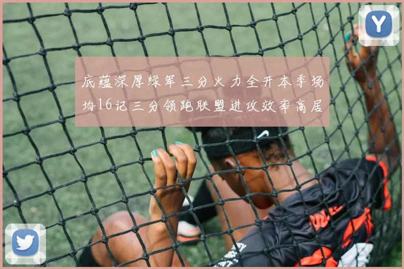 底蕴深厚绿军三分火力全开本季场均16记三分领跑联盟进攻效率高居第二