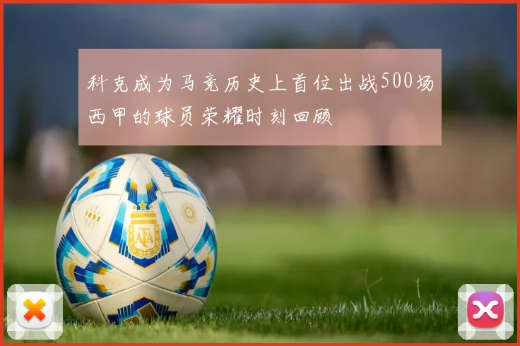 科克成为马竞历史上首位出战500场西甲的球员荣耀时刻回顾