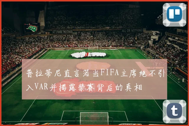 普拉蒂尼直言若当FIFA主席绝不引入VAR并揭露禁赛背后的真相