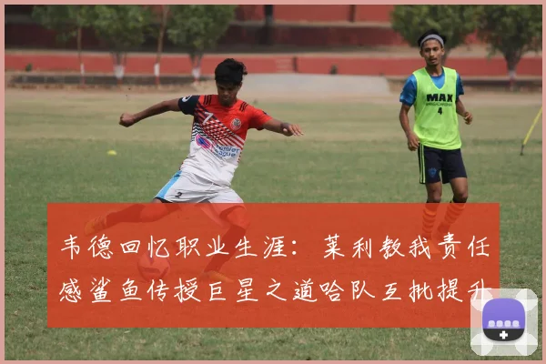 韦德回忆职业生涯：莱利教我责任感鲨鱼传授巨星之道哈队互批提升自我