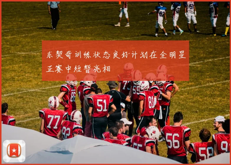 东契奇训练状态良好计划在全明星正赛中短暂亮相