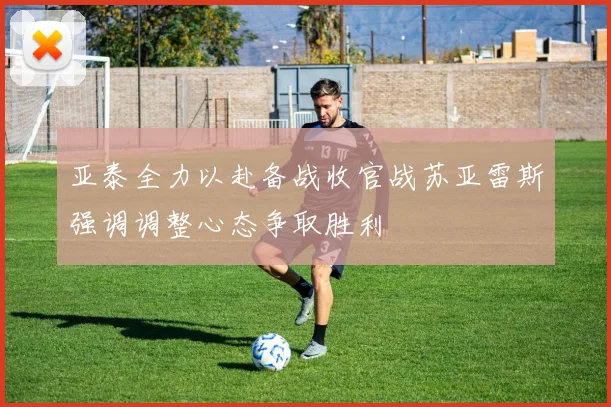亚泰全力以赴备战收官战苏亚雷斯强调调整心态争取胜利