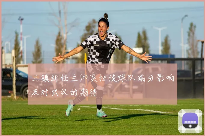 三镇新任主帅莫拉谈球队减分影响及对武汉的期待