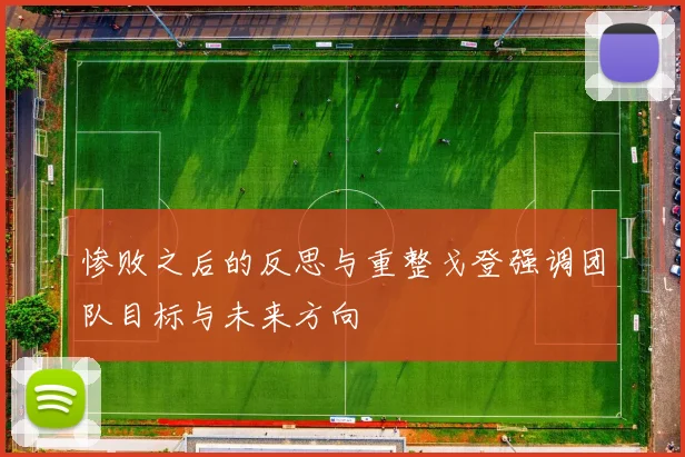 惨败之后的反思与重整戈登强调团队目标与未来方向
