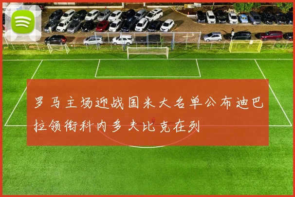 罗马主场迎战国米大名单公布迪巴拉领衔科内多夫比克在列
