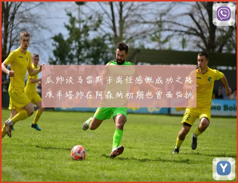 瓜帅谈马雷斯卡离任感慨成功之路艰辛塔帅在阿森纳初期也曾面临挑战