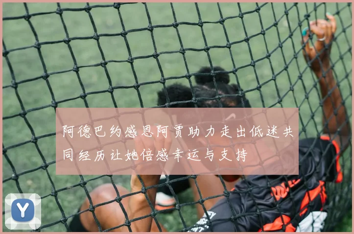 阿德巴约感恩阿贾助力走出低迷共同经历让她倍感幸运与支持