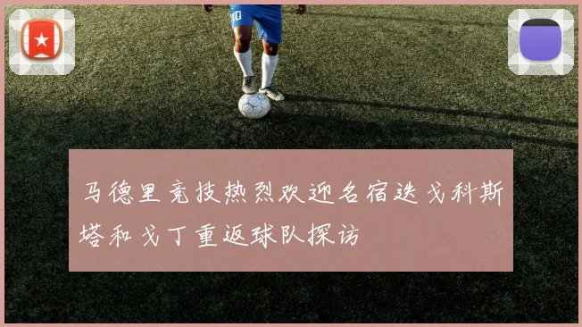 马德里竞技热烈欢迎名宿迭戈科斯塔和戈丁重返球队探访