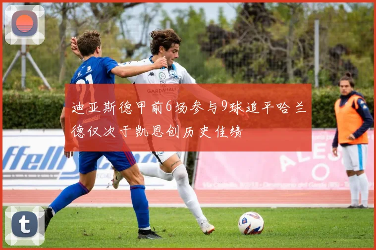 迪亚斯德甲前6场参与9球追平哈兰德仅次于凯恩创历史佳绩