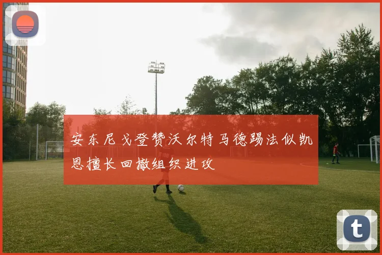 安东尼戈登赞沃尔特马德踢法似凯恩擅长回撤组织进攻
