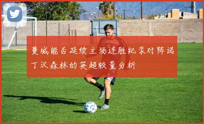 曼城能否延续主场连胜纪录对阵诺丁汉森林的英超较量分析