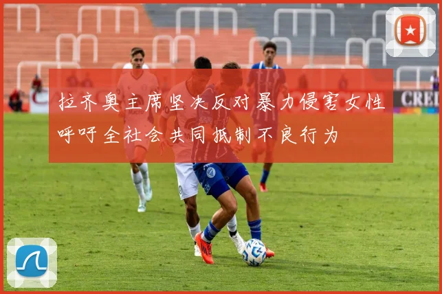 拉齐奥主席坚决反对暴力侵害女性呼吁全社会共同抵制不良行为