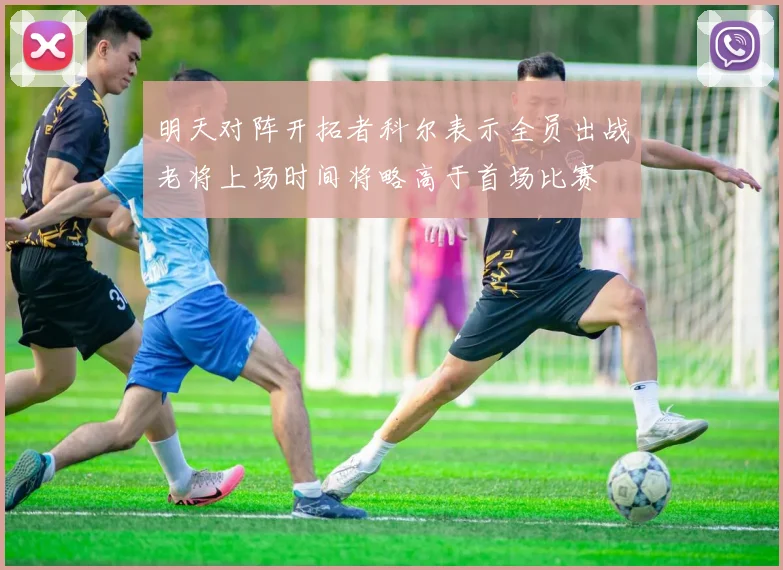 明天对阵开拓者科尔表示全员出战老将上场时间将略高于首场比赛