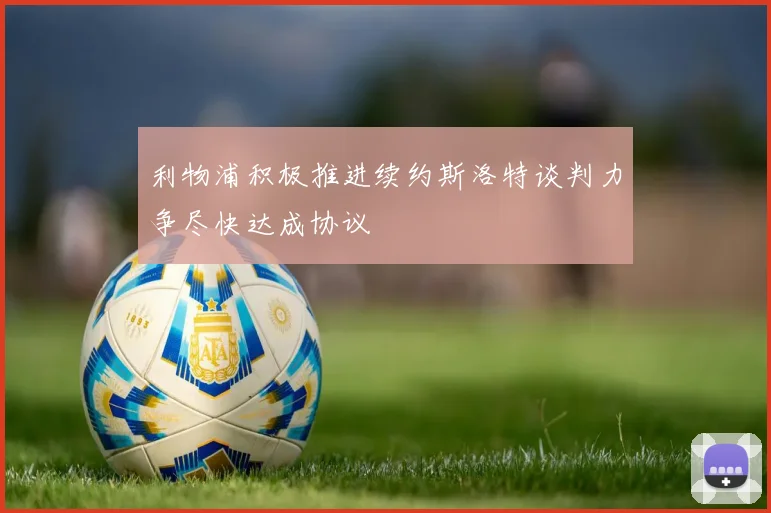 利物浦积极推进续约斯洛特谈判力争尽快达成协议