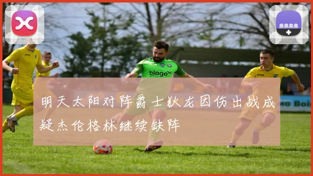明天太阳对阵爵士狄龙因伤出战成疑杰伦格林继续缺阵