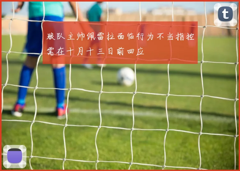 狼队主帅佩雷拉面临行为不当指控需在十月十三日前回应