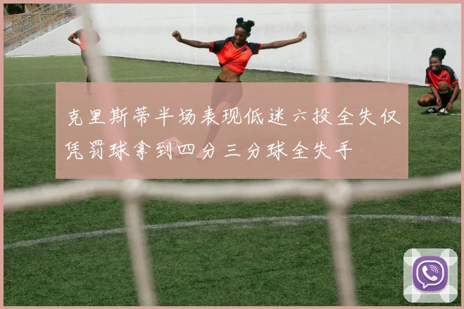 克里斯蒂半场表现低迷六投全失仅凭罚球拿到四分三分球全失手