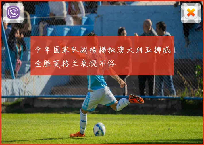 今年国家队战绩揭秘澳大利亚挪威全胜英格兰表现不俗