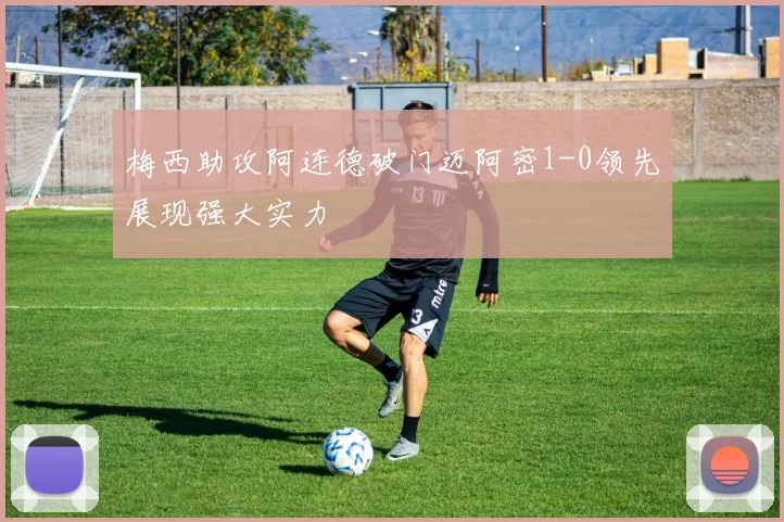 梅西助攻阿连德破门迈阿密1-0领先展现强大实力
