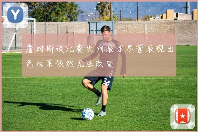 詹姆斯谈比赛失利表示尽管表现出色结果依然无法改变