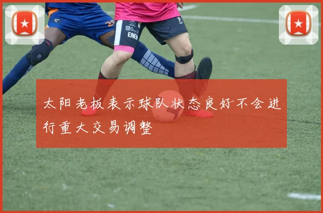 太阳老板表示球队状态良好不会进行重大交易调整