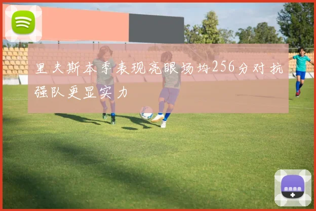 里夫斯本季表现亮眼场均256分对抗强队更显实力
