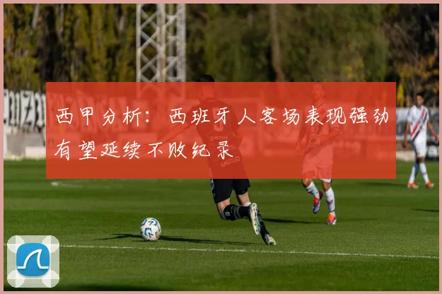 西甲分析：西班牙人客场表现强劲有望延续不败纪录
