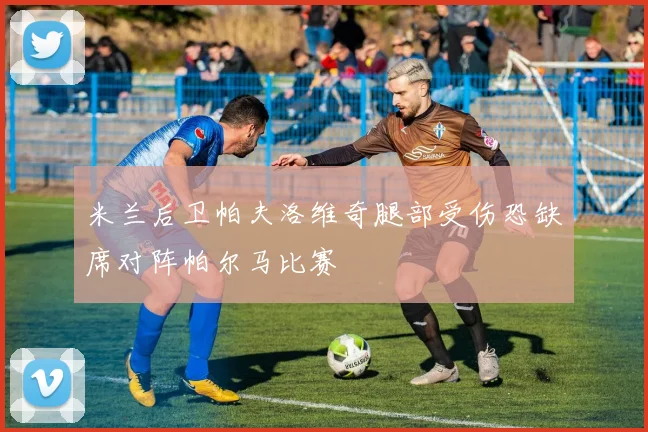 米兰后卫帕夫洛维奇腿部受伤恐缺席对阵帕尔马比赛