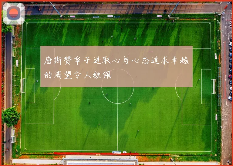 唐斯赞华子进取心与心态追求卓越的渴望令人钦佩