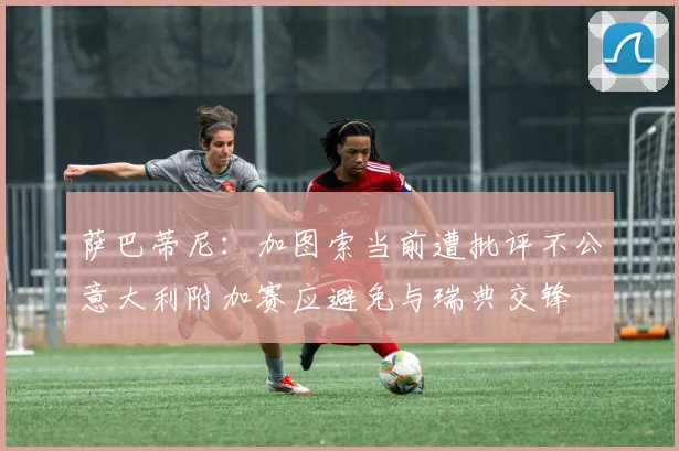 萨巴蒂尼：加图索当前遭批评不公意大利附加赛应避免与瑞典交锋