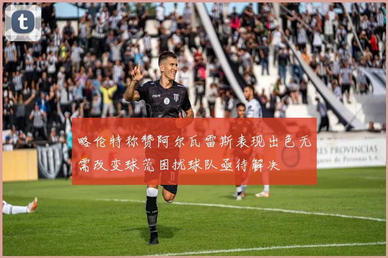 略伦特称赞阿尔瓦雷斯表现出色无需改变球荒困扰球队亟待解决