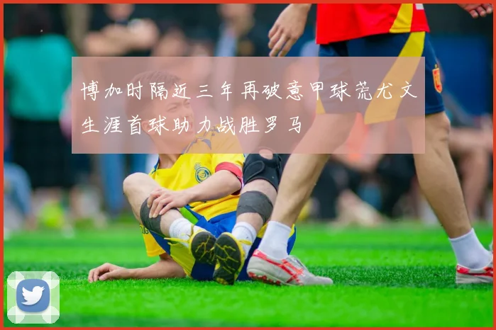博加时隔近三年再破意甲球荒尤文生涯首球助力战胜罗马