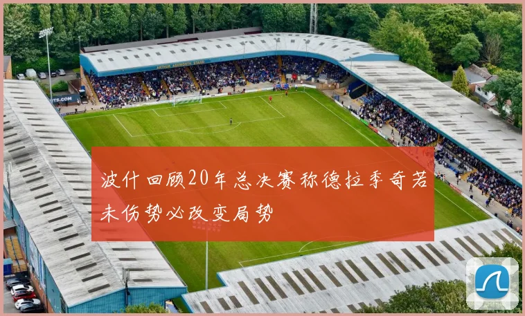波什回顾20年总决赛称德拉季奇若未伤势必改变局势
