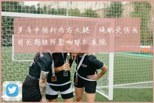 罗马中场科内右大腿腘绳肌受伤或将长期缺阵影响球队表现
