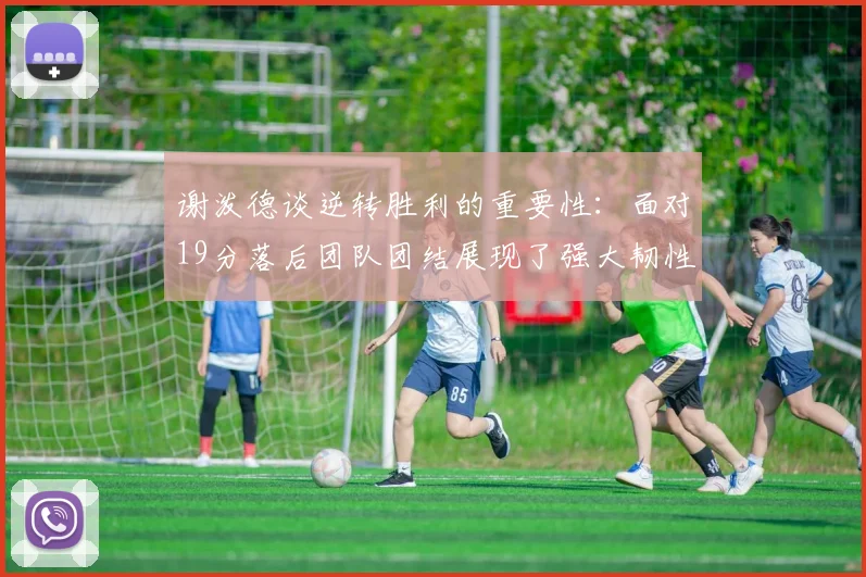 谢泼德谈逆转胜利的重要性：面对19分落后团队团结展现了强大韧性