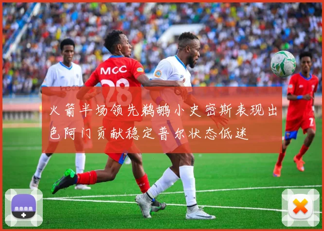 火箭半场领先鹈鹕小史密斯表现出色阿门贡献稳定普尔状态低迷