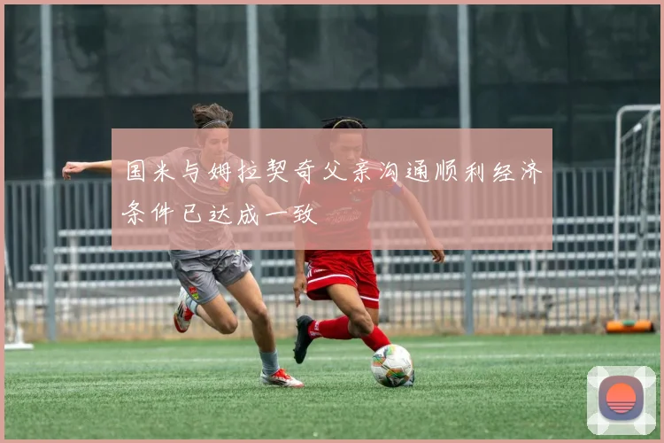 国米与姆拉契奇父亲沟通顺利经济条件已达成一致