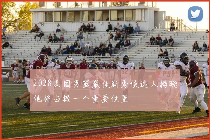 2028美国男篮最佳新秀候选人揭晓他将占据一个重要位置