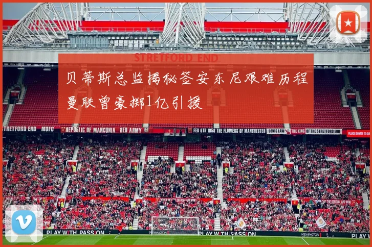 贝蒂斯总监揭秘签安东尼艰难历程曼联曾豪掷1亿引援