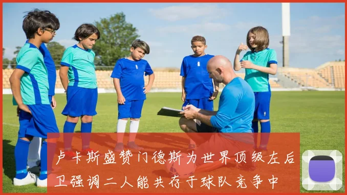 卢卡斯盛赞门德斯为世界顶级左后卫强调二人能共存于球队竞争中
