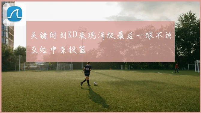 关键时刻KD表现消极最后一球不该交给申京投篮